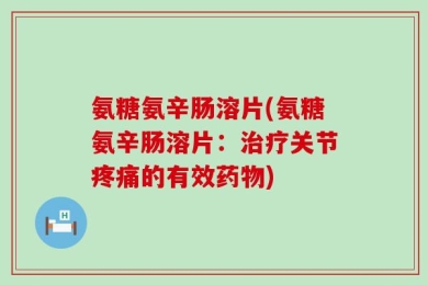 氨糖氨辛肠溶片(氨糖氨辛肠溶片：治疗关节疼痛的有效药物)