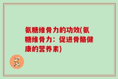 氨糖维骨力的功效(氨糖维骨力：促进骨骼健康的营养素)