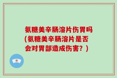 氨糖美辛肠溶片伤胃吗(氨糖美辛肠溶片是否会对胃部造成伤害？)