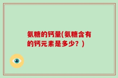 氨糖的钙量(氨糖含有的钙元素是多少？)