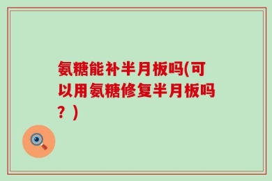 氨糖能补半月板吗(可以用氨糖修复半月板吗？)