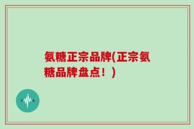 氨糖正宗品牌(正宗氨糖品牌盘点！)