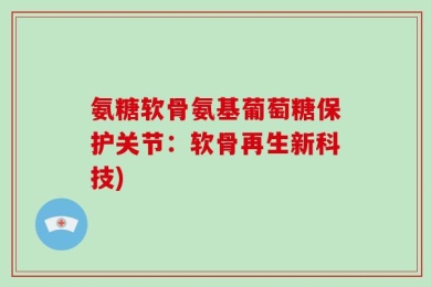 氨糖软骨氨基葡萄糖保护关节：软骨再生新科技)