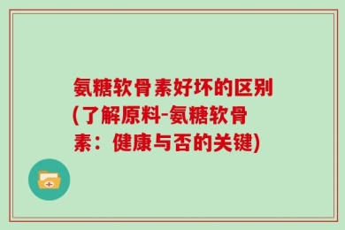 氨糖软骨素好坏的区别(了解原料-氨糖软骨素：健康与否的关键)