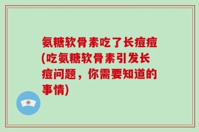 氨糖软骨素吃了长痘痘(吃氨糖软骨素引发长痘问题，你需要知道的事情)