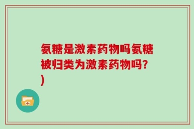 氨糖是激素药物吗氨糖被归类为激素药物吗？)