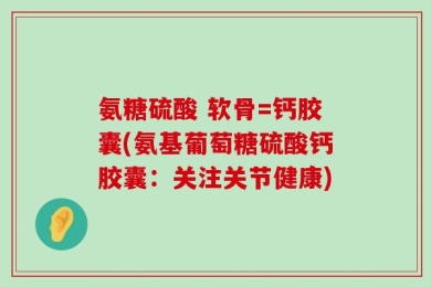 氨糖硫酸 软骨=钙胶囊(氨基葡萄糖硫酸钙胶囊：关注关节健康)