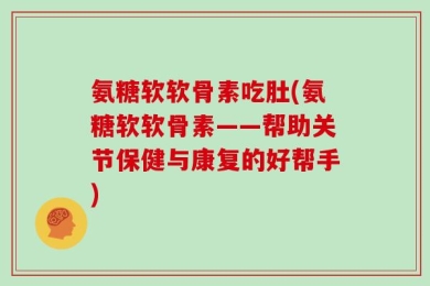 氨糖软软骨素吃肚(氨糖软软骨素——帮助关节保健与康复的好帮手)