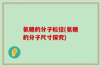 氨糖的分子粒径(氨糖的分子尺寸探究)