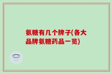氨糖有几个牌子(各大品牌氨糖药品一览)