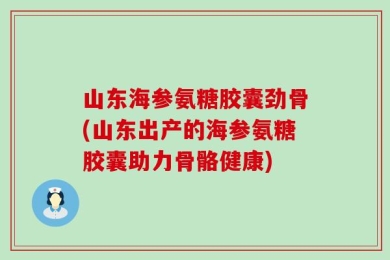 山东海参氨糖胶囊劲骨(山东出产的海参氨糖胶囊助力骨骼健康)