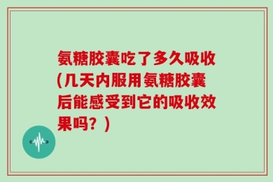 氨糖胶囊吃了多久吸收(几天内服用氨糖胶囊后能感受到它的吸收效果吗？)