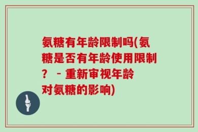 氨糖有年龄限制吗(氨糖是否有年龄使用限制？ - 重新审视年龄对氨糖的影响)