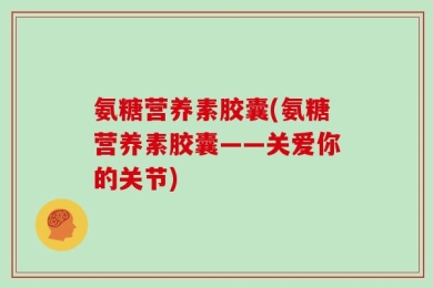 氨糖营养素胶囊(氨糖营养素胶囊——关爱你的关节)