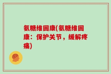 氨糖维固康(氨糖维固康：保护关节，缓解疼痛)