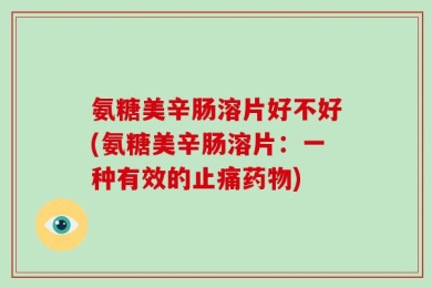 氨糖美辛肠溶片好不好(氨糖美辛肠溶片：一种有效的止痛药物)