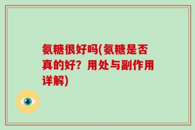 氨糖很好吗(氨糖是否真的好？用处与副作用详解)