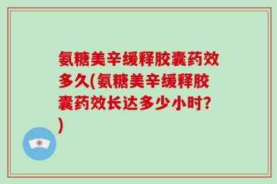 氨糖美辛缓释胶囊药效多久(氨糖美辛缓释胶囊药效长达多少小时？)