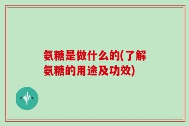 氨糖是做什么的(了解氨糖的用途及功效)