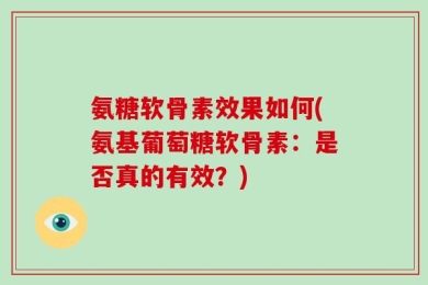 氨糖软骨素效果如何(氨基葡萄糖软骨素：是否真的有效？)