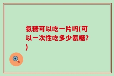 氨糖可以吃一片吗(可以一次性吃多少氨糖？)