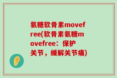 氨糖软骨素movefree(软骨素氨糖movefree：保护关节，缓解关节痛)