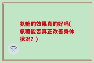 氨糖的效果真的好吗(氨糖能否真正改善身体状况？)