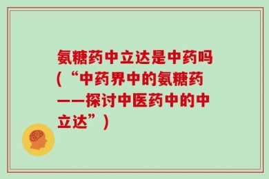 氨糖药中立达是中药吗(“中药界中的氨糖药——探讨中医药中的中立达”)