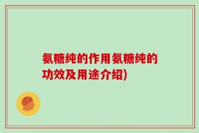 氨糖纯的作用氨糖纯的功效及用途介绍)