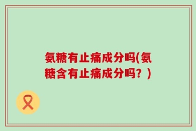 氨糖有止痛成分吗(氨糖含有止痛成分吗？)