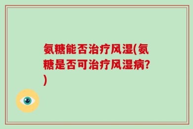 氨糖能否治疗风湿(氨糖是否可治疗风湿病？)