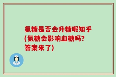 氨糖是否会升糖呢知乎(氨糖会影响血糖吗？答案来了)
