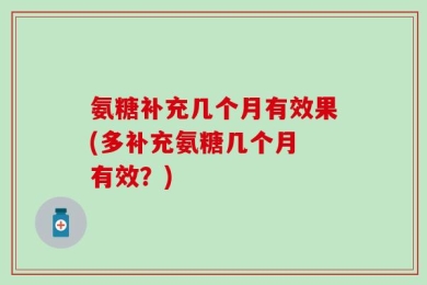 氨糖补充几个月有效果(多补充氨糖几个月 有效？)