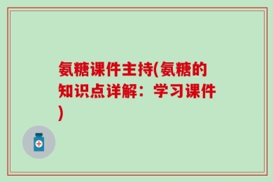 氨糖课件主持(氨糖的知识点详解：学习课件)