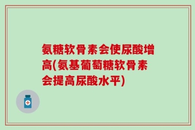 氨糖软骨素会使尿酸增高(氨基葡萄糖软骨素会提高尿酸水平)