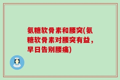 氨糖软骨素和腰突(氨糖软骨素对腰突有益，早日告别腰痛)