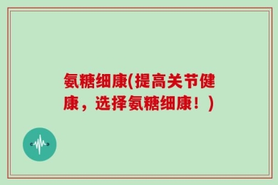 氨糖细康(提高关节健康，选择氨糖细康！)