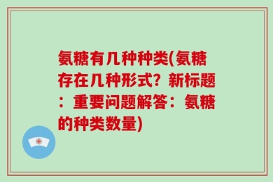 氨糖有几种种类(氨糖存在几种形式？新标题：重要问题解答：氨糖的种类数量)