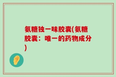 氨糖独一味胶囊(氨糖胶囊：唯一的药物成分)