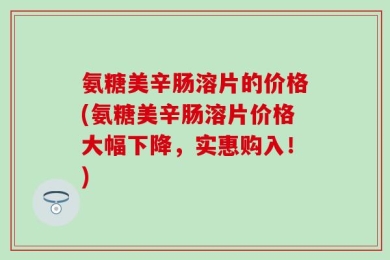 氨糖美辛肠溶片的价格(氨糖美辛肠溶片价格大幅下降，实惠购入！)