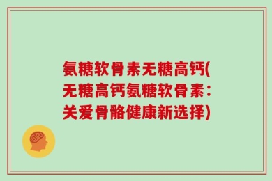 氨糖软骨素无糖高钙(无糖高钙氨糖软骨素：关爱骨骼健康新选择)