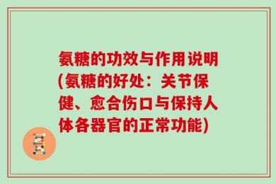 氨糖的功效与作用说明(氨糖的好处：关节保健、愈合伤口与保持人体各器官的正常功能)