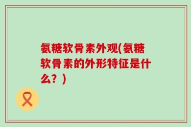 氨糖软骨素外观(氨糖软骨素的外形特征是什么？)