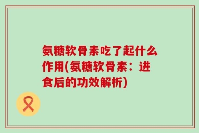 氨糖软骨素吃了起什么作用(氨糖软骨素：进食后的功效解析)