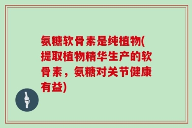 氨糖软骨素是纯植物(提取植物精华生产的软骨素，氨糖对关节健康有益)