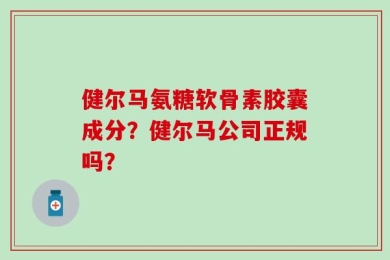 健尔马氨糖软骨素胶囊成分？健尔马公司正规吗？