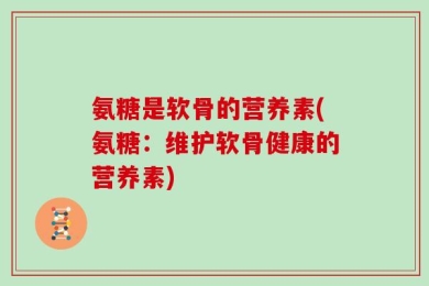 氨糖是软骨的营养素(氨糖：维护软骨健康的营养素)