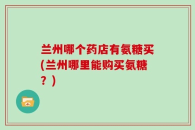 兰州哪个药店有氨糖买(兰州哪里能购买氨糖？)