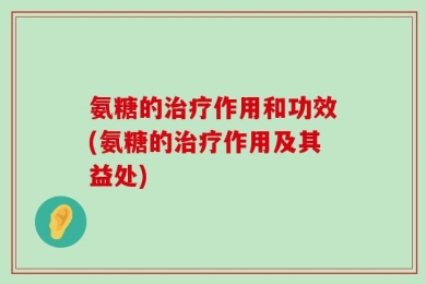 氨糖的治疗作用和功效(氨糖的治疗作用及其益处)