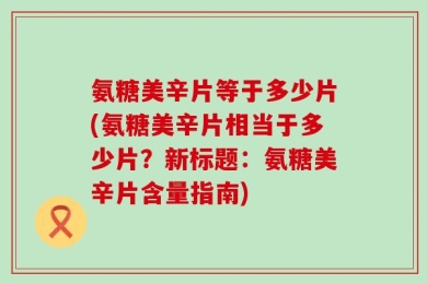 氨糖美辛片等于多少片(氨糖美辛片相当于多少片？新标题：氨糖美辛片含量指南)